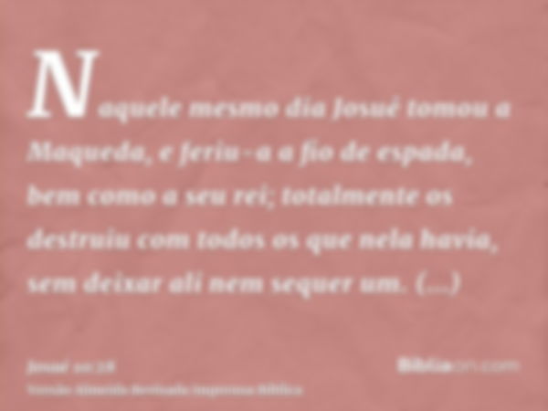 Naquele mesmo dia Josué tomou a Maqueda, e feriu-a a fio de espada, bem como a seu rei; totalmente os destruiu com todos os que nela havia, sem deixar ali nem s