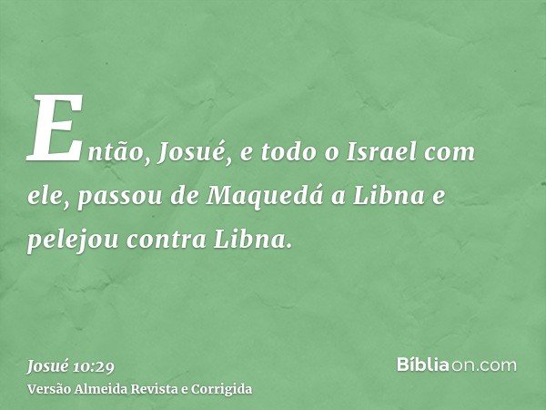 Então, Josué, e todo o Israel com ele, passou de Maquedá a Libna e pelejou contra Libna.