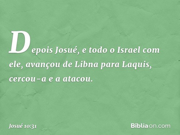 Depois Josué, e todo o Israel com ele, avançou de Libna para Laquis, cercou-a e a atacou. -- Josué 10:31