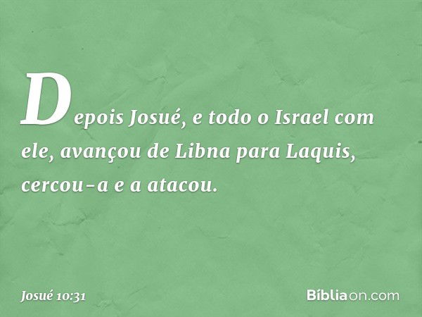 Depois Josué, e todo o Israel com ele, avançou de Libna para Laquis, cercou-a e a atacou. -- Josué 10:31