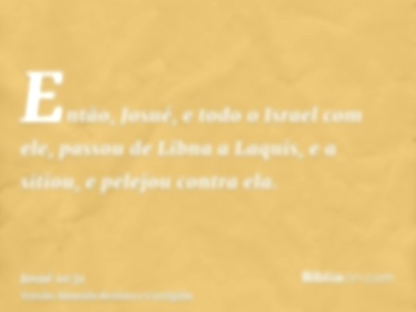 Então, Josué, e todo o Israel com ele, passou de Libna a Laquis, e a sitiou, e pelejou contra ela.