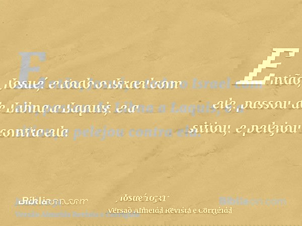 Então, Josué, e todo o Israel com ele, passou de Libna a Laquis, e a sitiou, e pelejou contra ela.