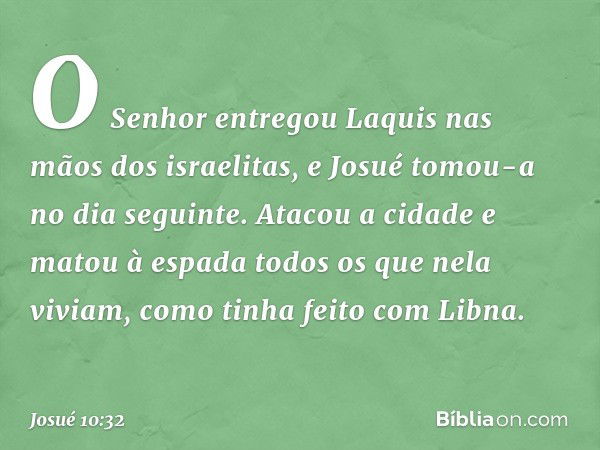 O Senhor entregou Laquis nas mãos dos israelitas, e Josué tomou-a no dia seguinte. Atacou a cidade e matou à espada todos os que nela viviam, como tinha feito c