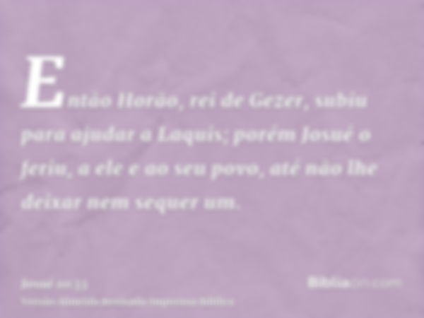 Então Horão, rei de Gezer, subiu para ajudar a Laquis; porém Josué o feriu, a ele e ao seu povo, até não lhe deixar nem sequer um.