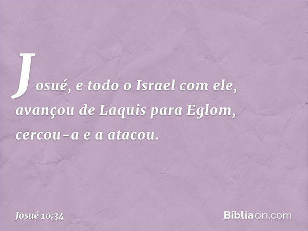 Josué, e todo o Israel com ele, avançou de Laquis para Eglom, cercou-a e a atacou. -- Josué 10:34