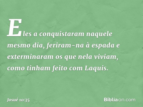 Eles a conquistaram naquele mesmo dia, feriram-na à espada e exterminaram os que nela viviam, como ti­nham feito com Laquis. -- Josué 10:35