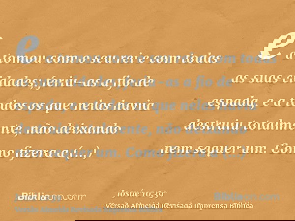 e a tomou com o seu rei e com todas as suas cidades; feriu-as a fio de espada, e a todos os que nelas havia destruiu totalmente, não deixando nem sequer um. Com