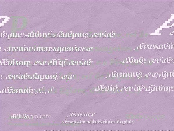 Pelo que Adoni-Zedeque, rei de Jerusalém, enviou mensageiros a Hoão, rei de Hebrom, e a Pirã, rei de Jarmute, e a Jafia, rei de Laquis, e a Debir, rei de Eglom,