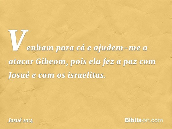 "Venh­am para cá e ajudem-me a atacar Gibeom, pois ela fez a paz com Josué e com os israelitas". -- Josué 10:4