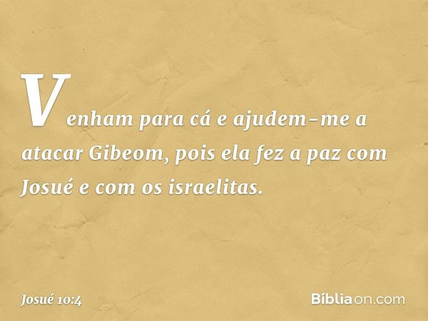 "Venh­am para cá e ajudem-me a atacar Gibeom, pois ela fez a paz com Josué e com os israelitas". -- Josué 10:4