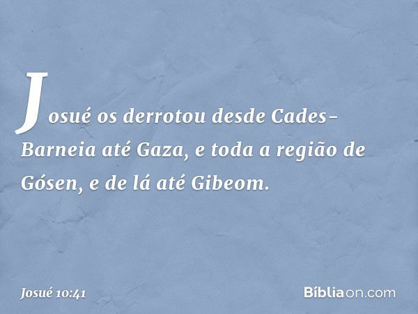 Josué os derrotou desde Cades-Barneia até Gaza, e toda a região de Gósen, e de lá até Gibeom. -- Josué 10:41