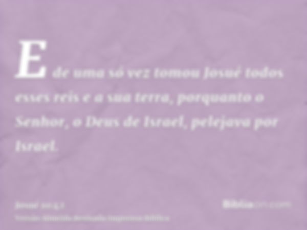 E de uma só vez tomou Josué todos esses reis e a sua terra, porquanto o Senhor, o Deus de Israel, pelejava por Israel.