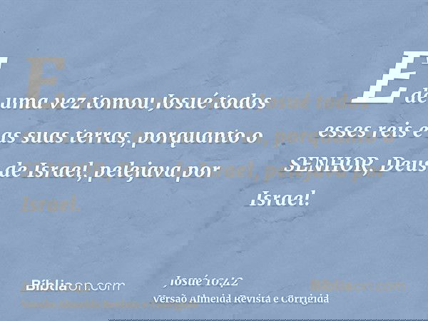 E de uma vez tomou Josué todos esses reis e as suas terras, porquanto o SENHOR, Deus de Israel, pelejava por Israel.