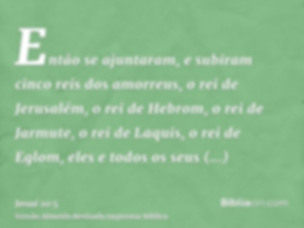 Então se ajuntaram, e subiram cinco reis dos amorreus, o rei de Jerusalém, o rei de Hebrom, o rei de Jarmute, o rei de Laquis, o rei de Eglom, eles e todos os s