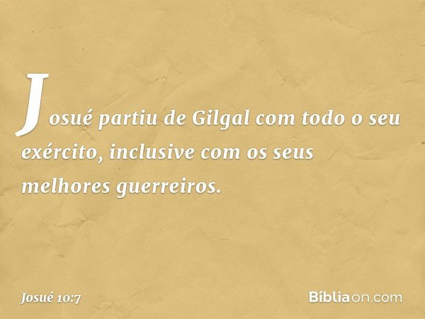 Josué partiu de Gilgal com todo o seu exército, inclusive com os seus melhores guer­reiros. -- Josué 10:7