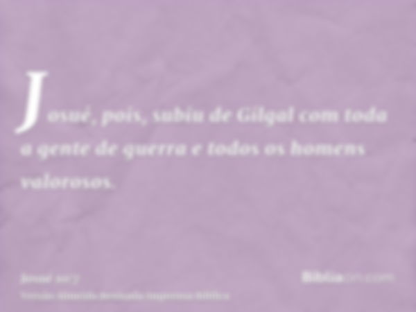 Josué, pois, subiu de Gilgal com toda a gente de guerra e todos os homens valorosos.