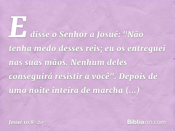 E disse o Senhor a Josué: "Não tenha medo desses reis; eu os entreguei nas suas mãos. Ne­nhum deles conseguirá resistir a você". Depois de uma noite inteira de 