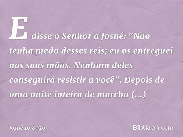 E disse o Senhor a Josué: "Não tenha medo desses reis; eu os entreguei nas suas mãos. Ne­nhum deles conseguirá resistir a você". Depois de uma noite inteira de 