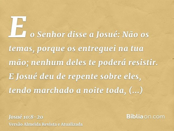 E o Senhor disse a Josué: Não os temas, porque os entreguei na tua mão; nenhum deles te poderá resistir.E Josué deu de repente sobre eles, tendo marchado a noit