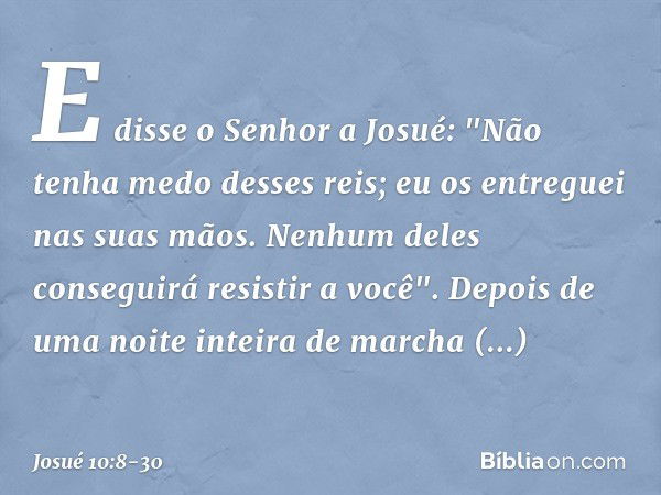 E disse o Senhor a Josué: "Não tenha medo desses reis; eu os entreguei nas suas mãos. Ne­nhum deles conseguirá resistir a você". Depois de uma noite inteira de 