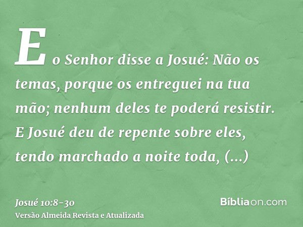 E o Senhor disse a Josué: Não os temas, porque os entreguei na tua mão; nenhum deles te poderá resistir.E Josué deu de repente sobre eles, tendo marchado a noit