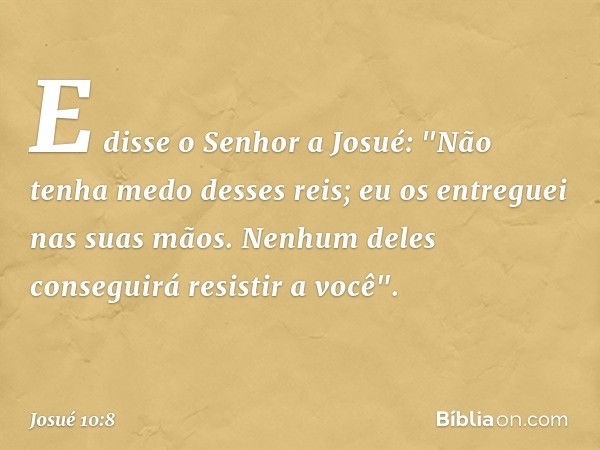 E disse o Senhor a Josué: "Não tenha medo desses reis; eu os entreguei nas suas mãos. Ne­nhum deles conseguirá resistir a você". -- Josué 10:8