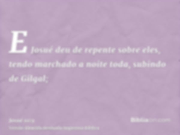 E Josué deu de repente sobre eles, tendo marchado a noite toda, subindo de Gilgal;