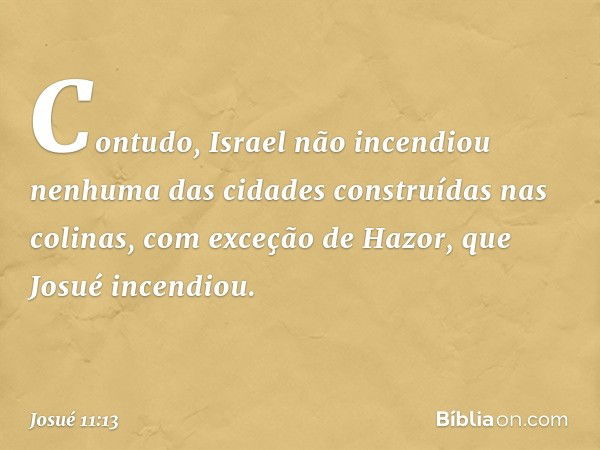 Con­tudo, Israel não incendiou nenhuma das cidades construídas nas colinas, com exceção de Hazor, que Josué incendiou. -- Josué 11:13