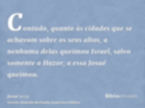 Contudo, quanto às cidades que se achavam sobre os seus altos, a nenhuma delas queimou Israel, salvo somente a Hazor; a essa Josué queimou.