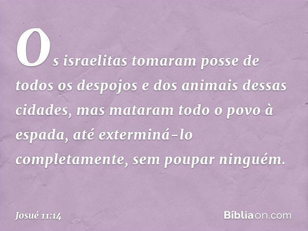 Os israelitas tomaram posse de todos os despojos e dos animais dessas cidades, mas mataram todo o povo à espada, até exterminá-lo completamente, sem poupar ning