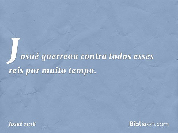 Josué guerreou contra todos esses reis por muito tempo. -- Josué 11:18