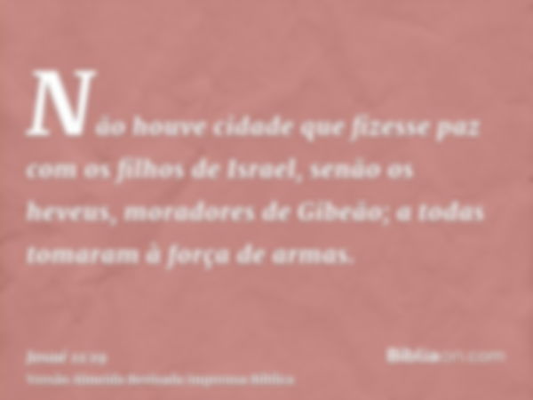 Não houve cidade que fizesse paz com os filhos de Israel, senão os heveus, moradores de Gibeão; a todas tomaram à força de armas.