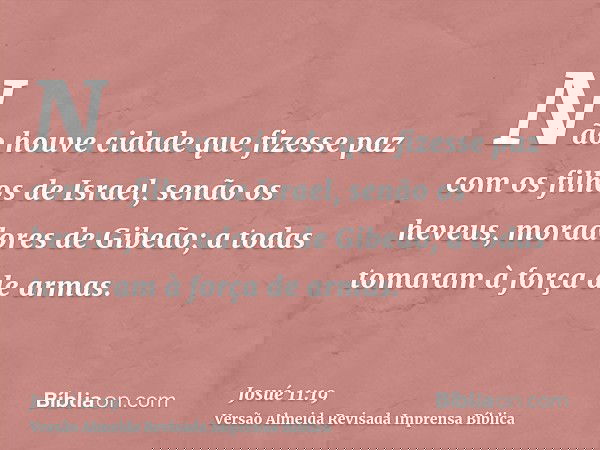 Não houve cidade que fizesse paz com os filhos de Israel, senão os heveus, moradores de Gibeão; a todas tomaram à força de armas.