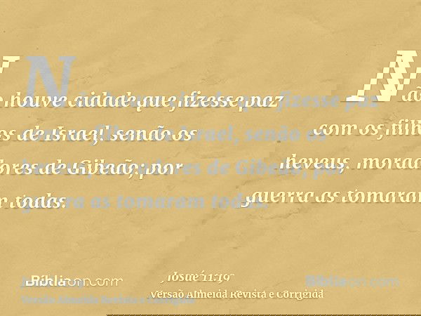 Não houve cidade que fizesse paz com os filhos de Israel, senão os heveus, moradores de Gibeão; por guerra as tomaram todas.