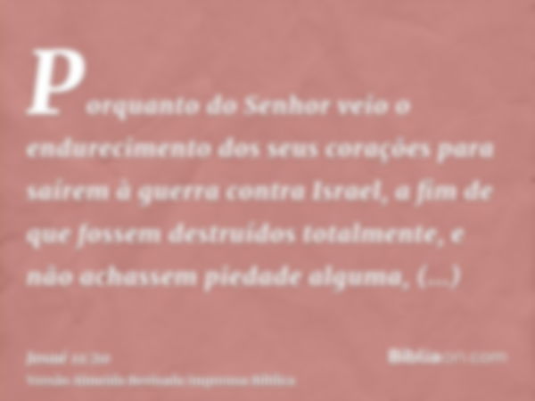 Porquanto do Senhor veio o endurecimento dos seus corações para saírem à guerra contra Israel, a fim de que fossem destruídos totalmente, e não achassem piedade