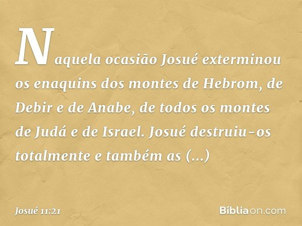 Naquela ocasião Josué exterminou os enaquins dos montes de Hebrom, de Debir e de Anabe, de todos os montes de Judá e de Israel. Josué destruiu-os totalmente e t