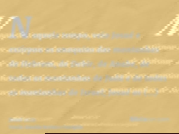 Naquele tempo, veio Josué e extirpou os anaquins das montanhas de Hebrom, de Debir, de Anabe, de todas as montanhas de Judá e de todas as montanhas de Israel; J
