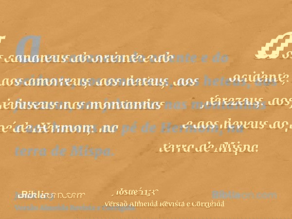 aos cananeus do oriente e do ocidente, aos amorreus, aos heteus, aos ferezeus, aos jebuseus nas montanhas e aos heveus ao pé de Hermom, na terra de Mispa.
