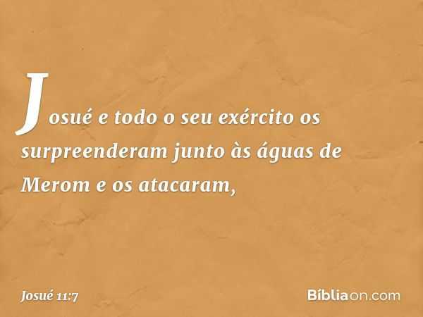 Josué e todo o seu exército os surpreenderam junto às águas de Merom e os atacaram, -- Josué 11:7