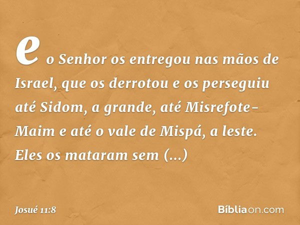 e o Senhor os entregou nas mãos de Israel, que os derrotou e os perseguiu até Sidom, a gran­de, até Misrefote-Maim e até o vale de Mispá, a leste. Eles os matar