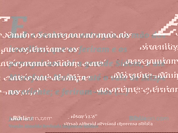 E o Senhor os entregou na mão dos israelitas, que os feriram e os perseguiram até a grande Sidom, e até Misrefote-Maim, e até o vale de Mizpe ao oriente; e feri