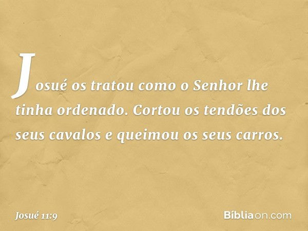 Josué os tratou como o Senhor lhe tinha ordenado. Cortou os tendões dos seus cavalos e queimou os seus carros. -- Josué 11:9