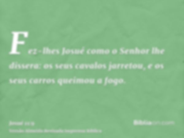 Fez-lhes Josué como o Senhor lhe dissera: os seus cavalos jarretou, e os seus carros queimou a fogo.