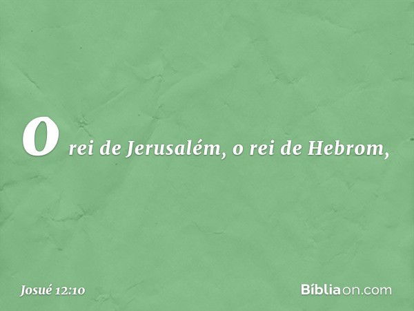 o rei de Jerusalém, o rei de Hebrom, -- Josué 12:10