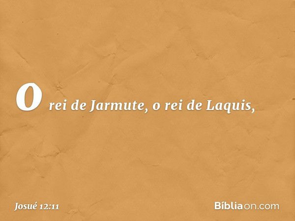 o rei de Jarmute, o rei de Laquis, -- Josué 12:11