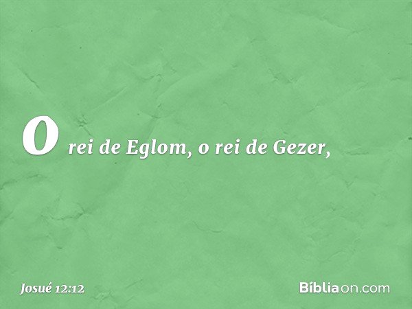 o rei de Eglom, o rei de Gezer, -- Josué 12:12