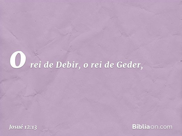 o rei de Debir, o rei de Geder, -- Josué 12:13