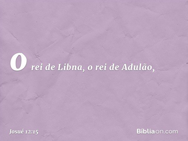 o rei de Libna, o rei de Adulão, -- Josué 12:15