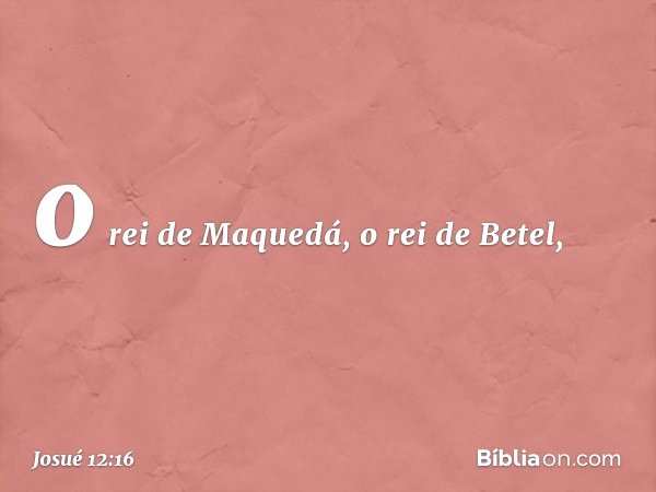 o rei de Maquedá, o rei de Betel, -- Josué 12:16