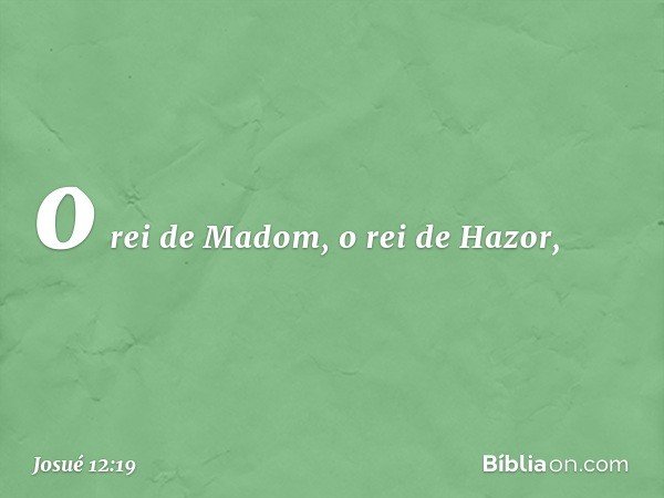o rei de Madom, o rei de Hazor, -- Josué 12:19